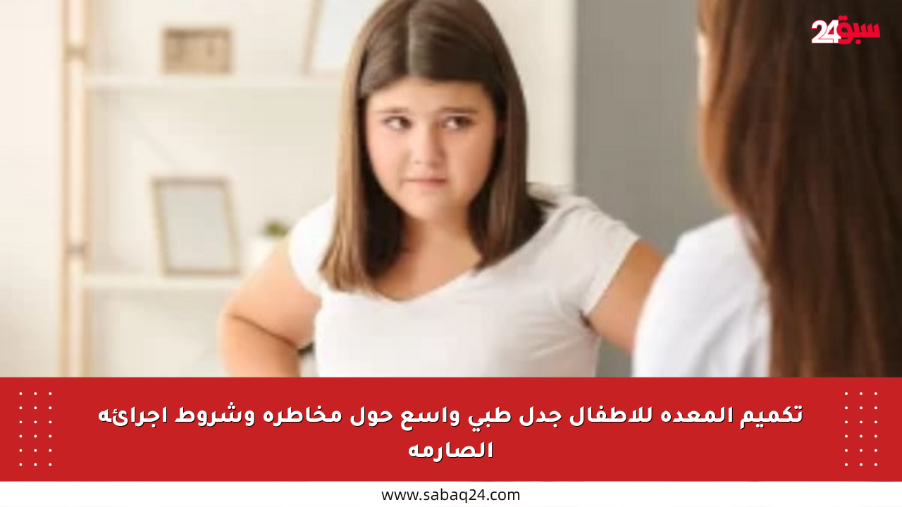 تكميم المعدة للأطفال جدل طبي واسع حول مخاطره وشروط إجرائه الصارمة